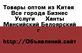 Товары оптом из Китая  - Все города Бизнес » Услуги   . Ханты-Мансийский,Белоярский г.